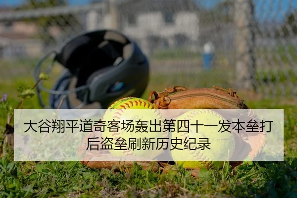大谷翔平道奇客场轰出第四十一发本垒打后盗垒刷新历史纪录