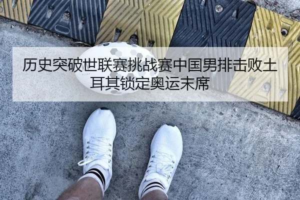 历史突破世联赛挑战赛中国男排击败土耳其锁定奥运末席