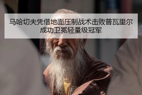 马哈切夫凭借地面压制战术击败普瓦里尔成功卫冕轻量级冠军